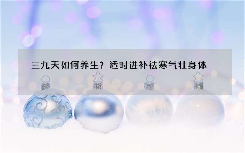 三九天如何养生？适时进补祛寒气壮身体