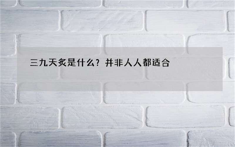 三九天炙是什么？并非人人都适合