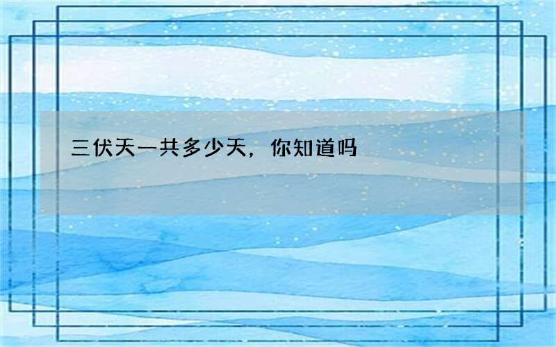 三伏天一共多少天，你知道吗