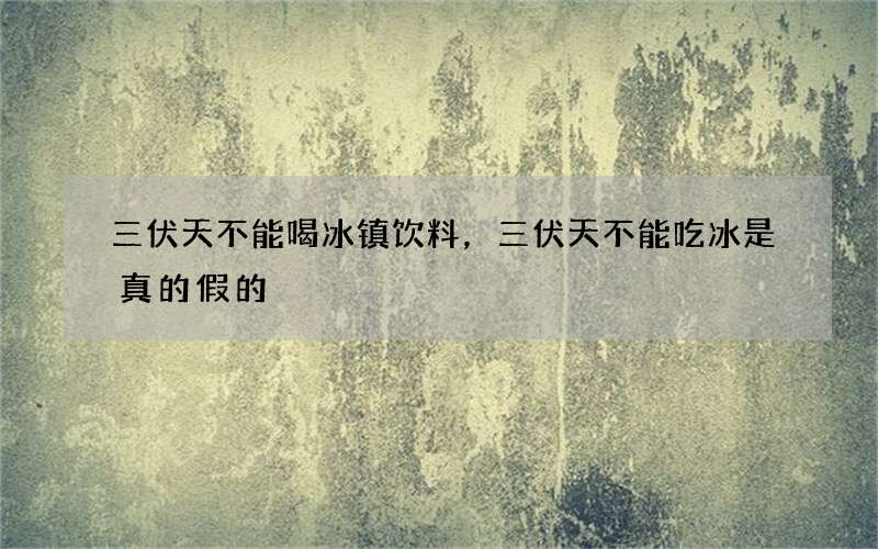 三伏天不能喝冰镇饮料，三伏天不能吃冰是真的假的