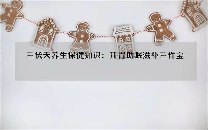 三伏天养生保健知识：开胃助眠滋补三件宝
