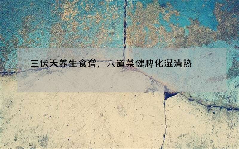 三伏天养生食谱，六道菜健脾化湿清热