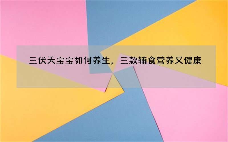 三伏天宝宝如何养生，三款辅食营养又健康