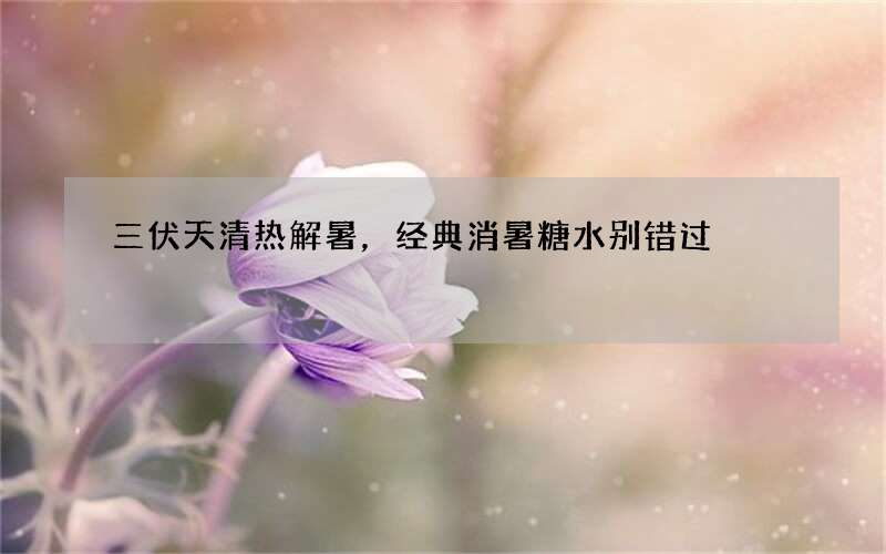 三伏天清热解暑，经典消暑糖水别错过