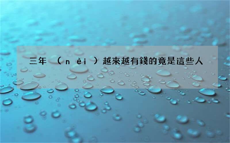 三年內(nèi)越來越有錢的竟是這些人