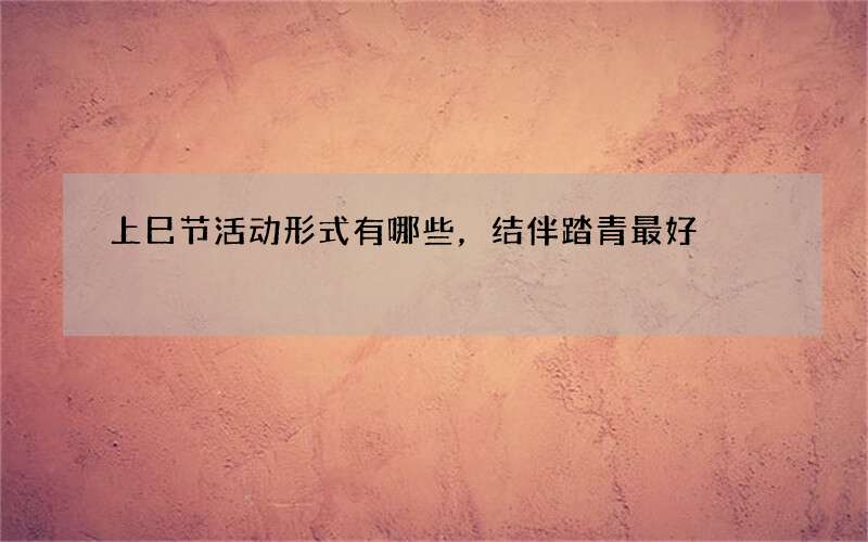 上巳节活动形式有哪些，结伴踏青最好