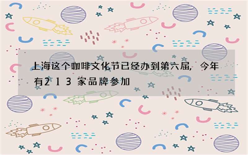 上海这个咖啡文化节已经办到第六届,今年有213家品牌参加