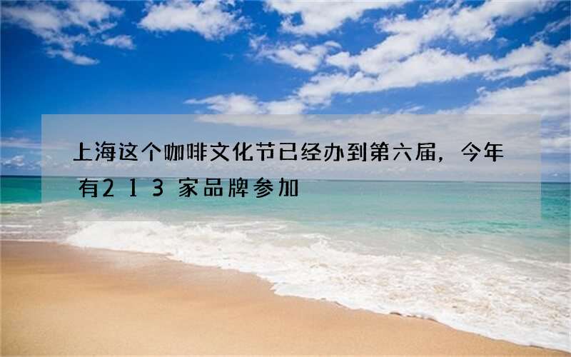 上海这个咖啡文化节已经办到第六届，今年有213家品牌参加