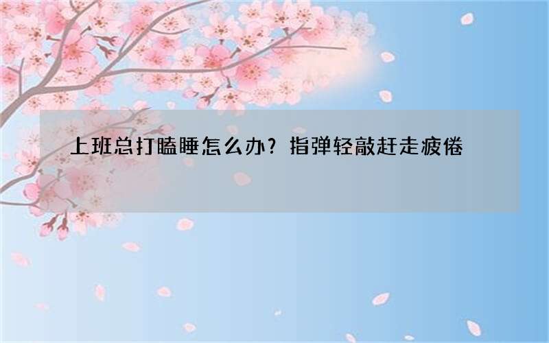 上班总打瞌睡怎么办？指弹轻敲赶走疲倦