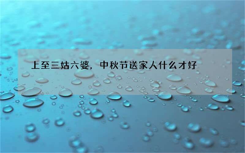 上至三姑六婆，中秋节送家人什么才好