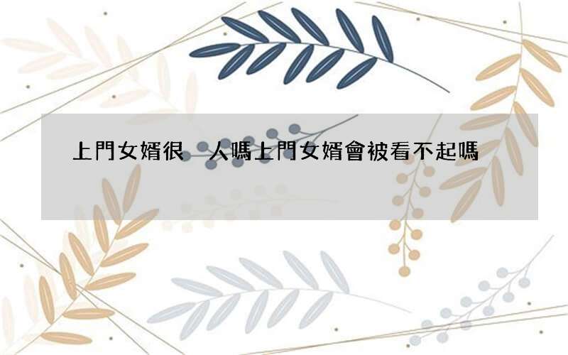 上門女婿很丟人嗎 上門女婿會被看不起嗎
