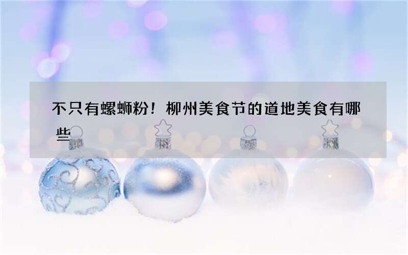 不只有螺蛳粉！柳州美食节的道地美食有哪些