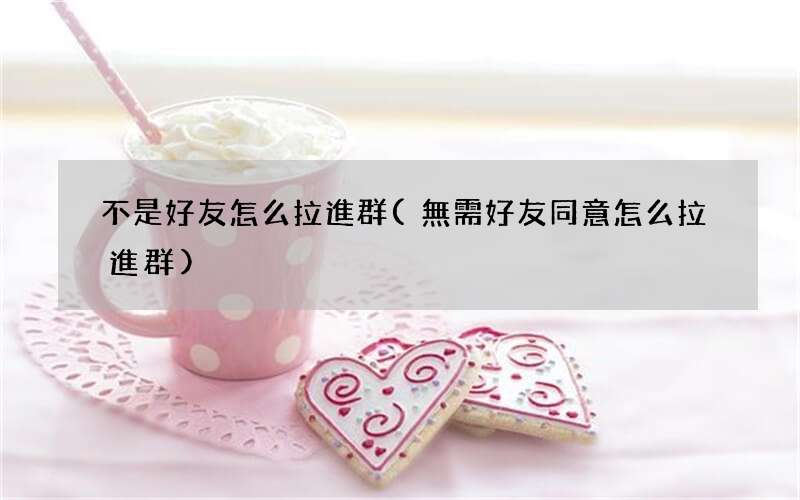 無需好友同意怎么拉進群 不是好友怎么拉進群