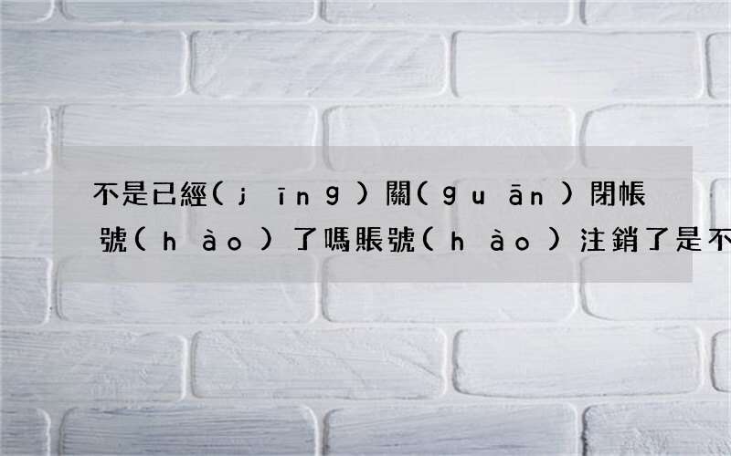 不是已經(jīng)關(guān)閉帳號(hào)了嗎 賬號(hào)注銷了是不是就不存在了