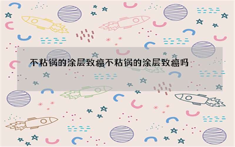 不粘锅的涂层致癌 不粘锅的涂层致癌吗