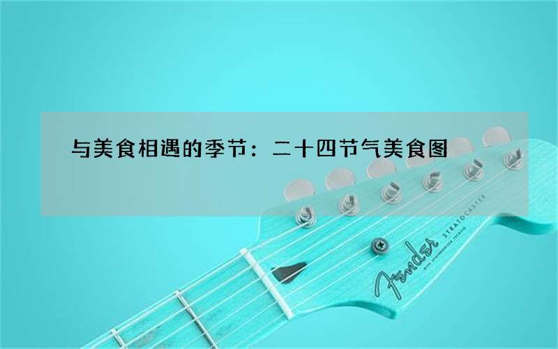 与美食相遇的季节：二十四节气美食图