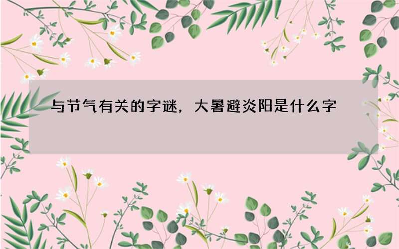 与节气有关的字谜，大暑避炎阳是什么字