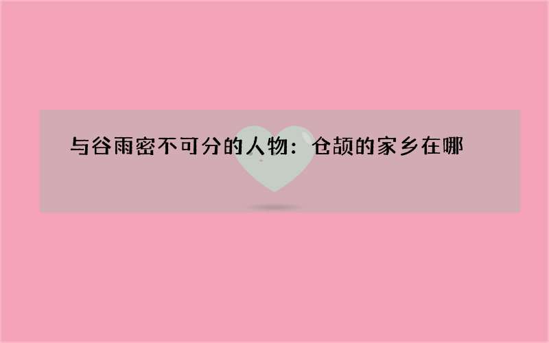 与谷雨密不可分的人物：仓颉的家乡在哪