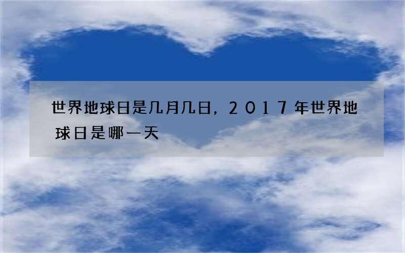 世界地球日是几月几日，2017年世界地球日是哪一天