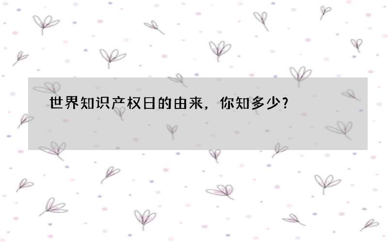 世界知识产权日的由来，你知多少？