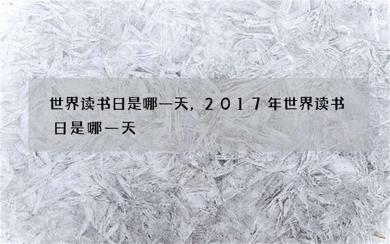 世界读书日是哪一天，2017年世界读书日是哪一天