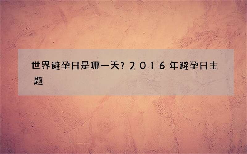 世界避孕日是哪一天？2016年避孕日主题