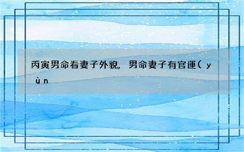 丙寅男命看妻子外貌,男命妻子有官運(yùn)的八字