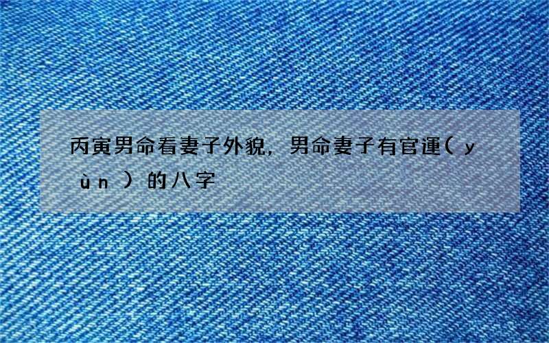 丙寅男命看妻子外貌，男命妻子有官運(yùn)的八字