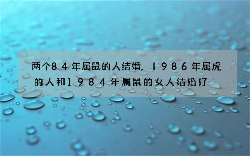 两个84年属鼠的人结婚,1986年属虎的人和1984年属鼠的女人结婚好