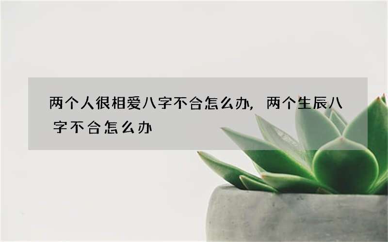 两个人很相爱八字不合怎么办,两个生辰八字不合怎么办