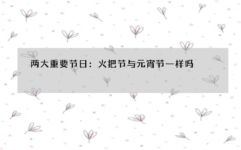 两大重要节日：火把节与元宵节一样吗