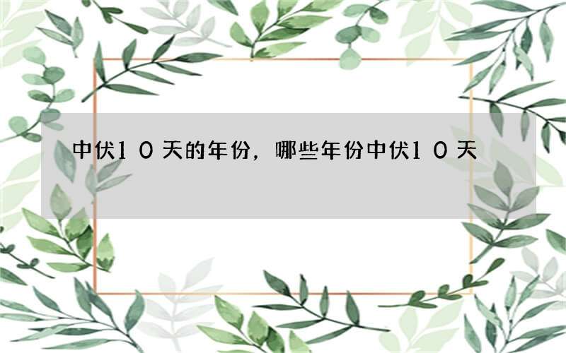中伏10天的年份，哪些年份中伏10天