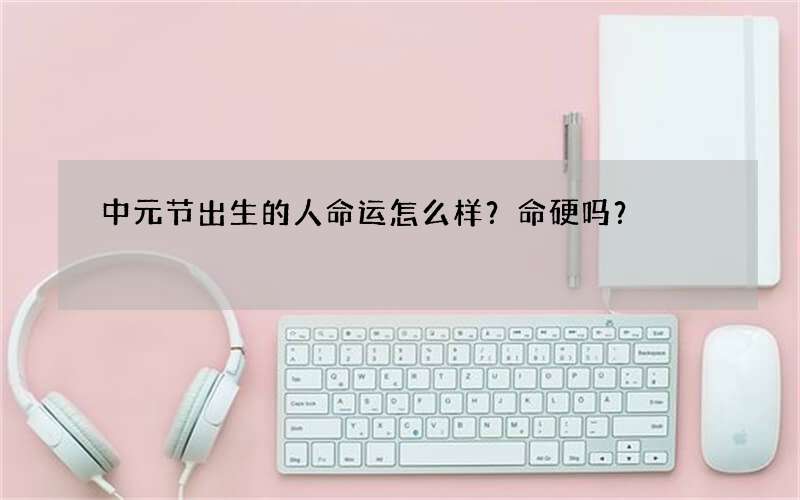 中元节出生的人命运怎么样？命硬吗？