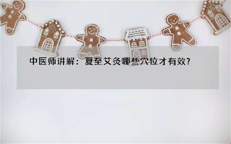 中医师讲解：夏至艾灸哪些穴位才有效？