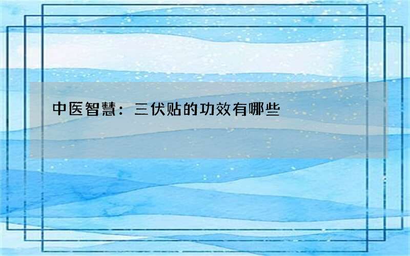 中医智慧：三伏贴的功效有哪些
