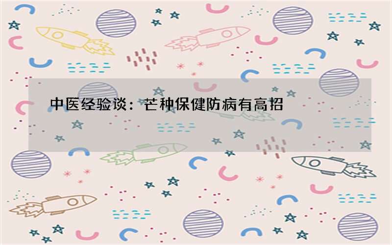 中医经验谈：芒种保健防病有高招