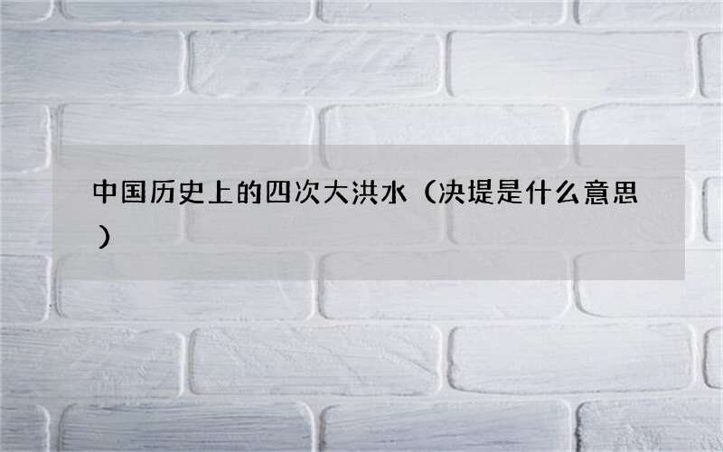 决堤是什么意思 中国历史上的四次大洪水