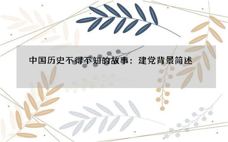 中国历史不得不知的故事：建党背景简述