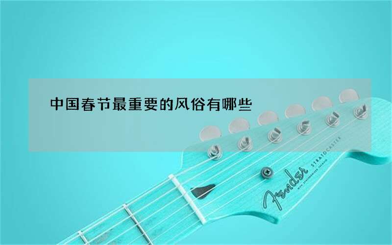 中国春节最重要的风俗有哪些