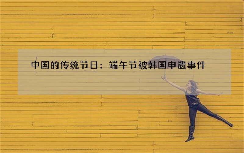 中国的传统节日：端午节被韩国申遗事件