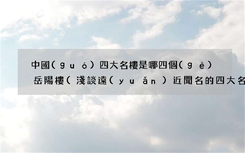淺談遠(yuǎn)近聞名的四大名樓 中國(guó)四大名樓是哪四個(gè)岳陽樓