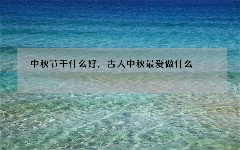 中秋节干什么好，古人中秋最爱做什么