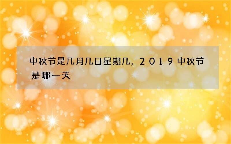 中秋节是几月几日星期几，2019中秋节是哪一天