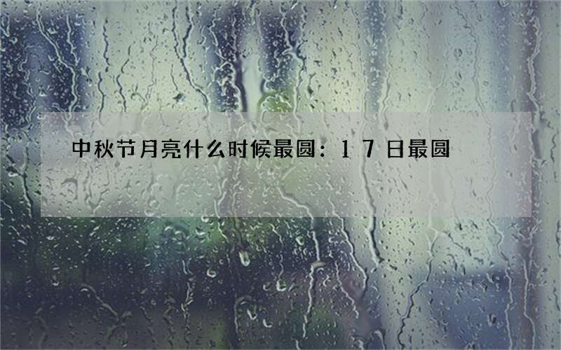 中秋节月亮什么时候最圆：17日最圆