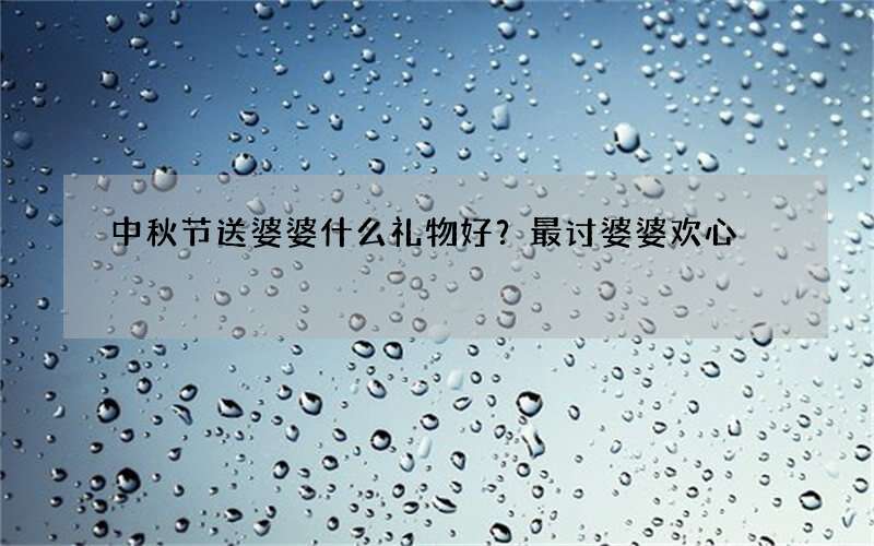 中秋节送婆婆什么礼物好？最讨婆婆欢心