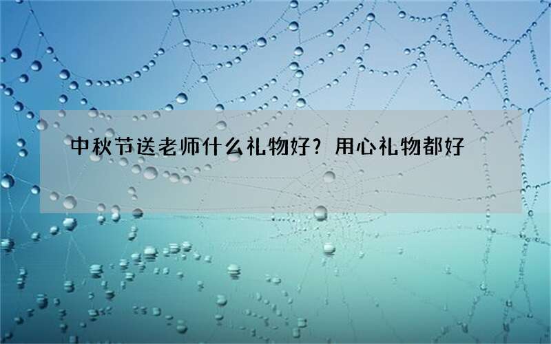 中秋节送老师什么礼物好？用心礼物都好