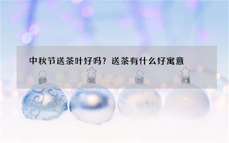 中秋节送茶叶好吗？送茶有什么好寓意
