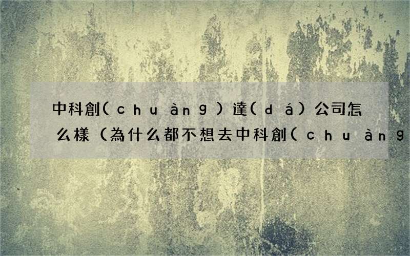 為什么都不想去中科創(chuàng)達(dá) 中科創(chuàng)達(dá)公司怎么樣