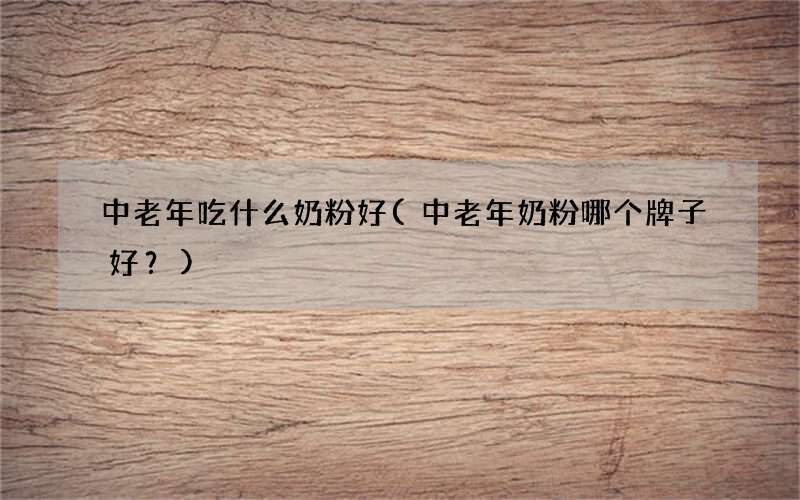 中老年奶粉哪个牌子好？ 中老年吃什么奶粉好