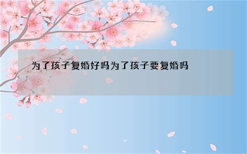 为了孩子复婚好吗 为了孩子要复婚吗